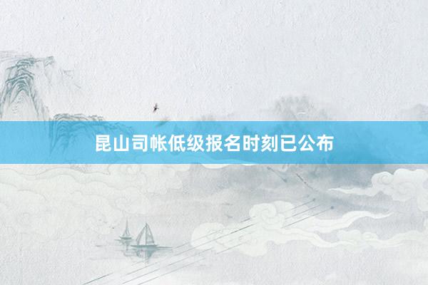 昆山司帐低级报名时刻已公布