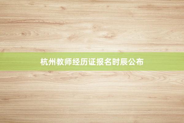 杭州教师经历证报名时辰公布