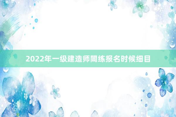 2022年一级建造师闇练报名时候细目