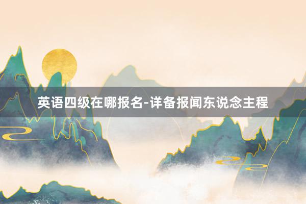 英语四级在哪报名-详备报闻东说念主程