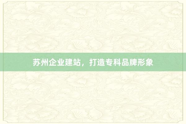 苏州企业建站，打造专科品牌形象
