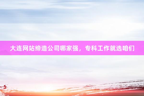 大连网站缔造公司哪家强，专科工作就选咱们