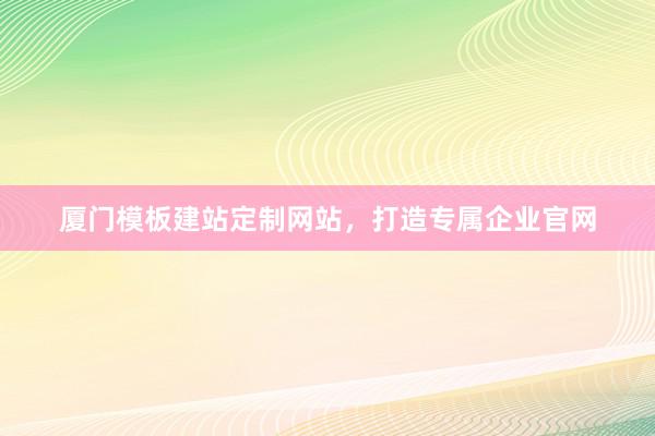 厦门模板建站定制网站，打造专属企业官网