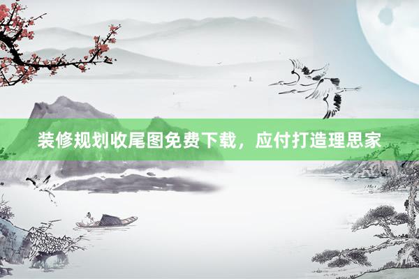 装修规划收尾图免费下载，应付打造理思家