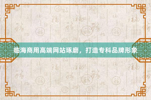 临海商用高端网站琢磨，打造专科品牌形象