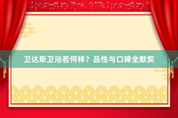 卫达斯卫浴若何样？品性与口碑全默契