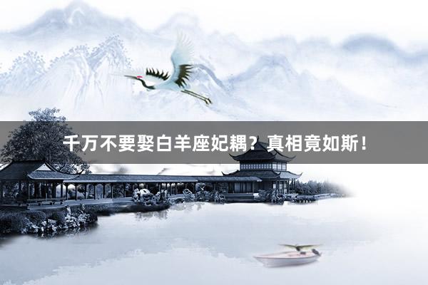 千万不要娶白羊座妃耦？真相竟如斯！