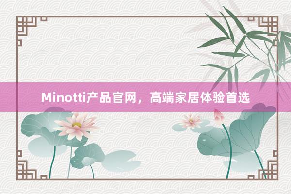 Minotti产品官网，高端家居体验首选