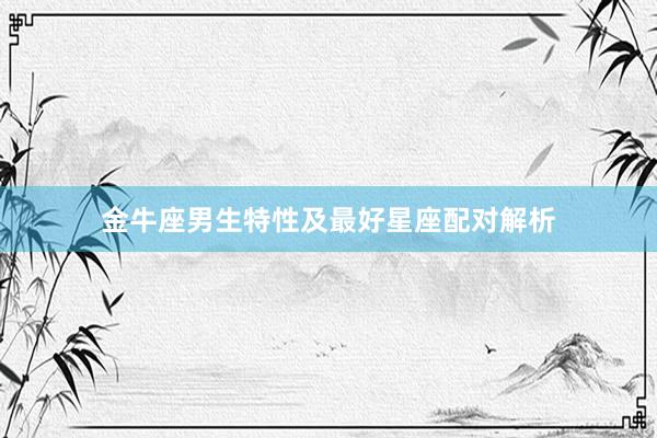 金牛座男生特性及最好星座配对解析