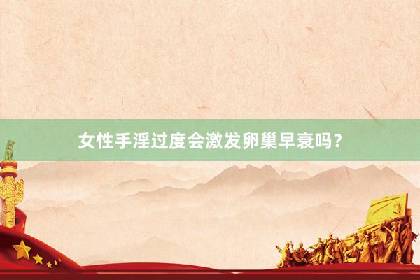 女性手淫过度会激发卵巢早衰吗？