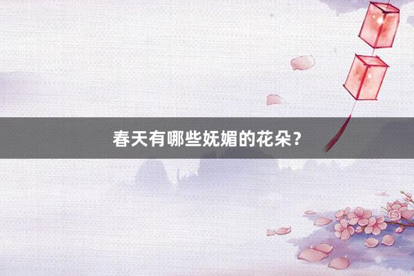 春天有哪些妩媚的花朵？