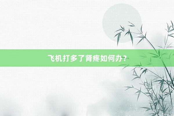 飞机打多了肾疼如何办？