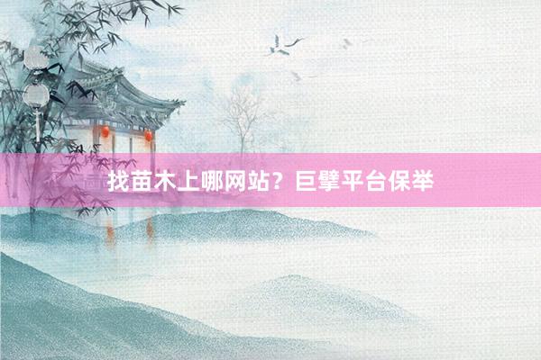 找苗木上哪网站？巨擘平台保举