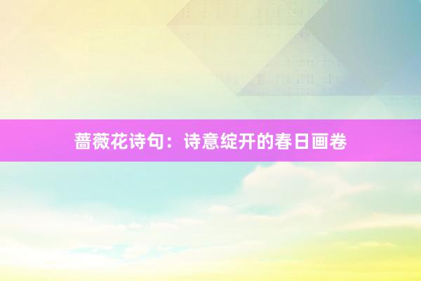 蔷薇花诗句：诗意绽开的春日画卷