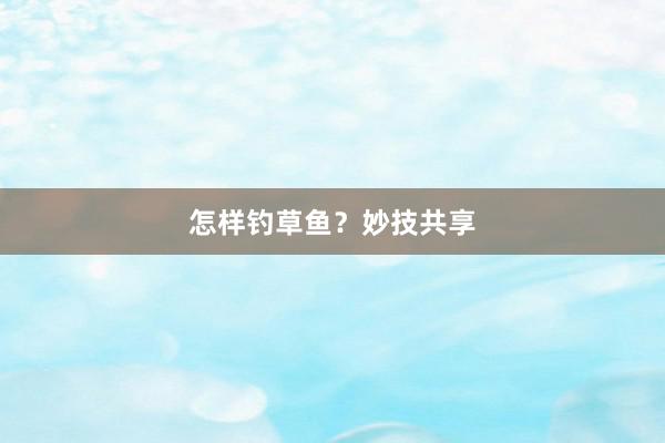 怎样钓草鱼？妙技共享