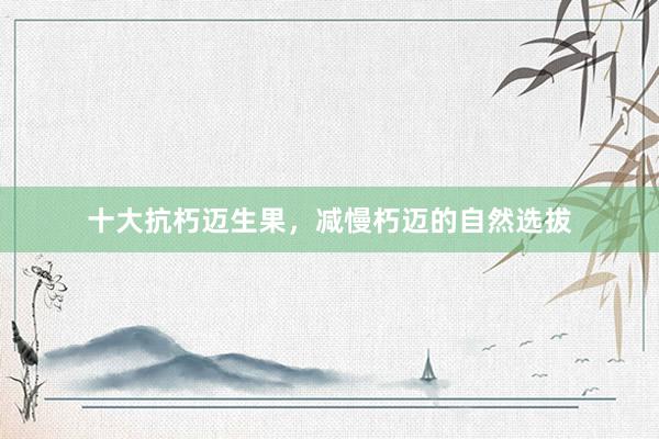十大抗朽迈生果，减慢朽迈的自然选拔